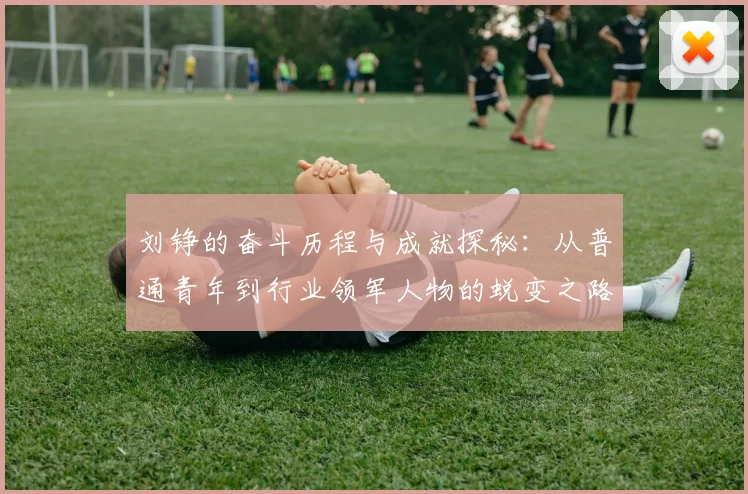 刘铮的奋斗历程与成就探秘：从普通青年到行业领军人物的蜕变之路