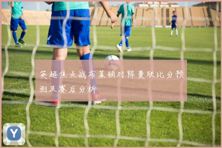 英超焦点战布莱顿对阵曼联比分预测及赛后分析