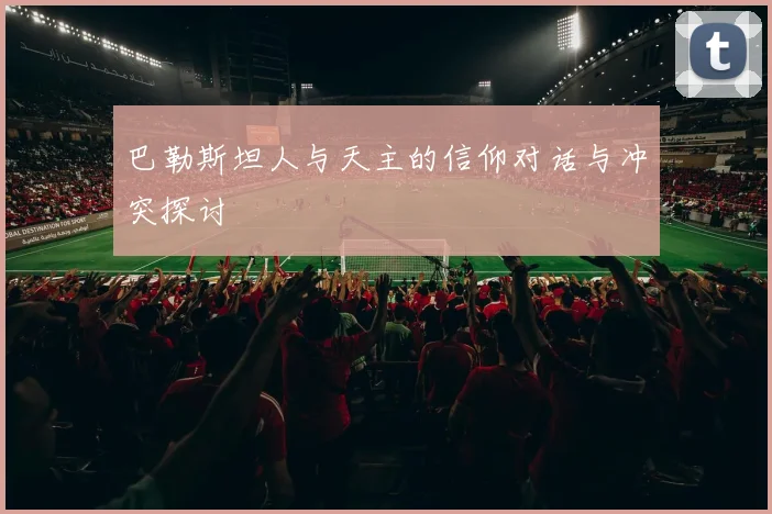 巴勒斯坦人与天主的信仰对话与冲突探讨