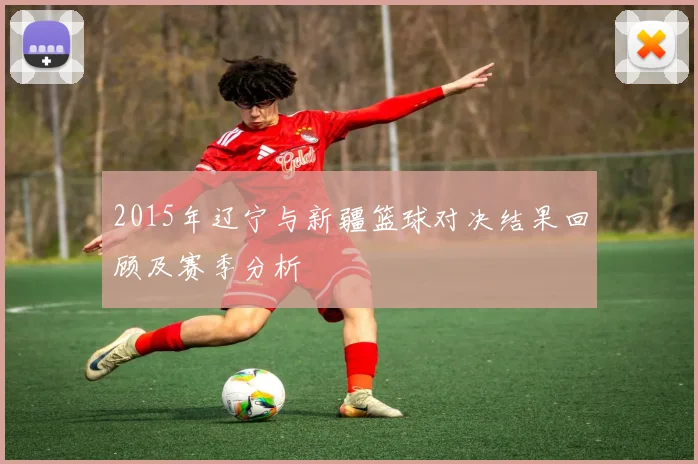 2015年辽宁与新疆篮球对决结果回顾及赛季分析