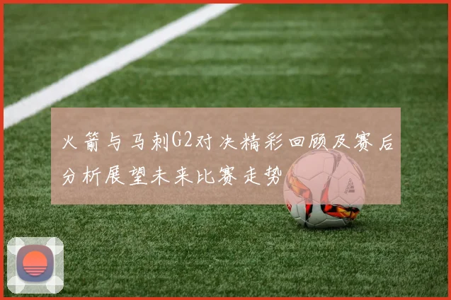 火箭与马刺G2对决精彩回顾及赛后分析展望未来比赛走势