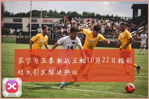 苏宁与亚泰激战正酣10月22日精彩对决引发球迷热议