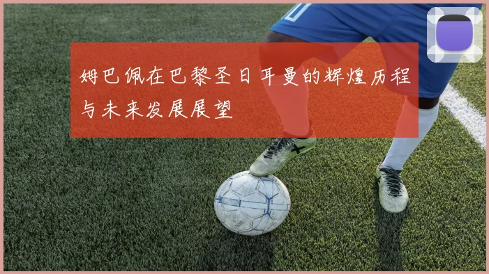 姆巴佩在巴黎圣日耳曼的辉煌历程与未来发展展望