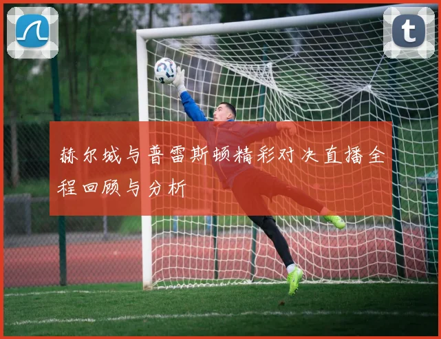 赫尔城与普雷斯顿精彩对决直播全程回顾与分析