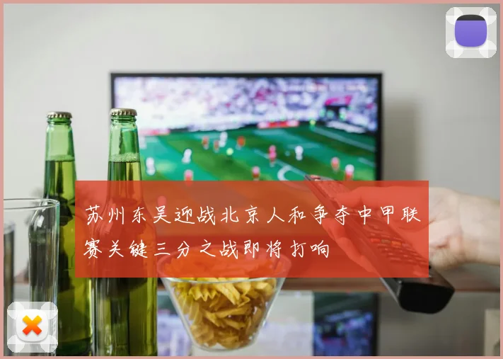 苏州东吴迎战北京人和争夺中甲联赛关键三分之战即将打响