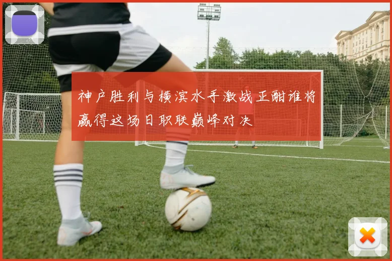 神户胜利与横滨水手激战正酣谁将赢得这场日职联巅峰对决
