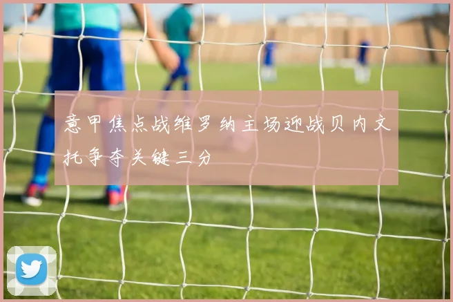 意甲焦点战维罗纳主场迎战贝内文托争夺关键三分