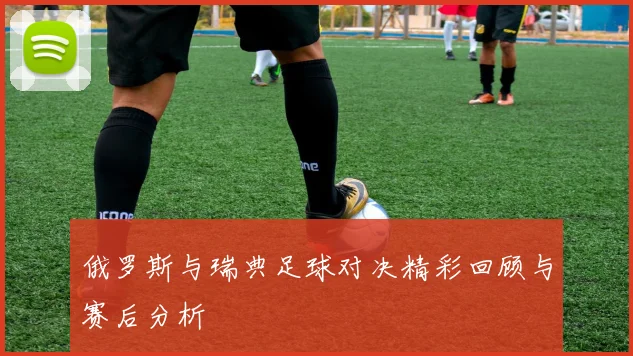 俄罗斯与瑞典足球对决精彩回顾与赛后分析