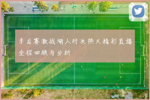 季后赛激战湖人对决热火精彩直播全程回顾与分析