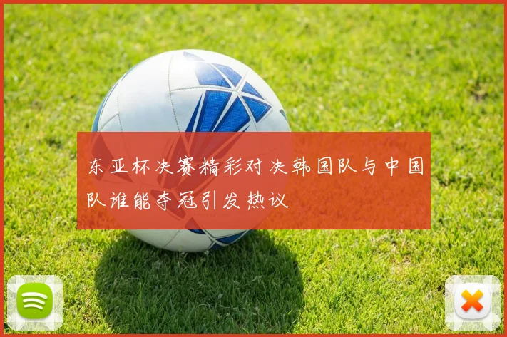 东亚杯决赛精彩对决韩国队与中国队谁能夺冠引发热议