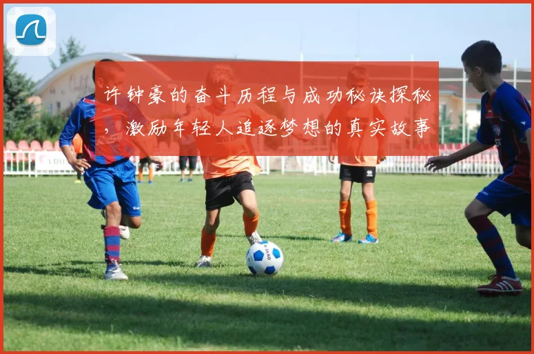 许钟豪的奋斗历程与成功秘诀探秘，激励年轻人追逐梦想的真实故事