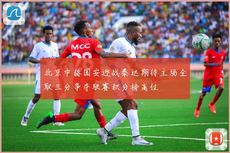 北京中赫国安迎战泰达期待主场全取三分争夺联赛积分榜高位