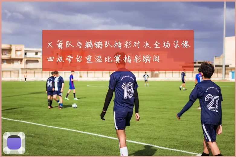 火箭队与鹈鹕队精彩对决全场录像回放带你重温比赛精彩瞬间