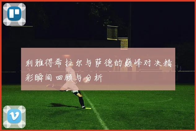 利雅得希拉尔与萨德的巅峰对决精彩瞬间回顾与分析