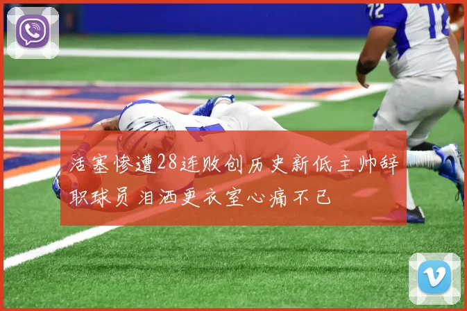 活塞惨遭28连败创历史新低主帅辞职球员泪洒更衣室心痛不已