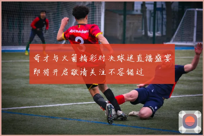 奇才与火箭精彩对决球迷直播盛宴即将开启敬请关注不容错过