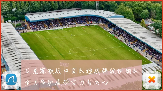 亚竞赛激战中国队迎战强敌伊朗队全力争胜展现实力与决心