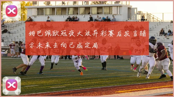 姆巴佩欧冠夜大放异彩赛后发言暗示未来去向已成定局