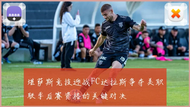 堪萨斯竞技迎战FC达拉斯争夺美职联季后赛资格的关键对决