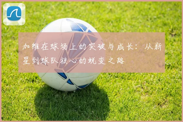 加维在球场上的突破与成长：从新星到球队核心的蜕变之路