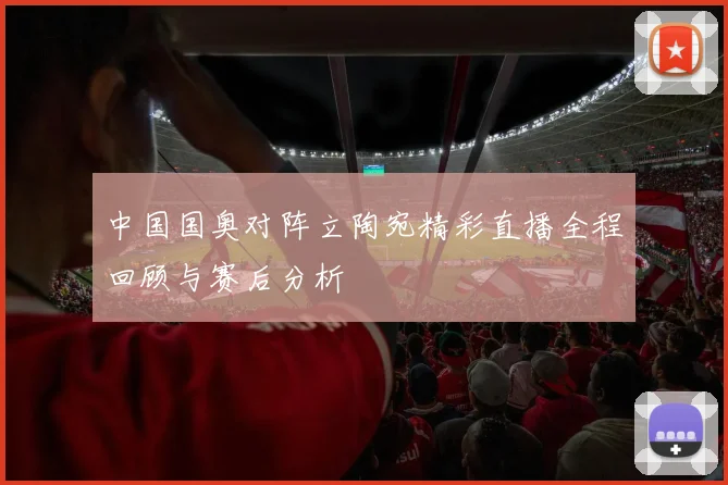 中国国奥对阵立陶宛精彩直播全程回顾与赛后分析