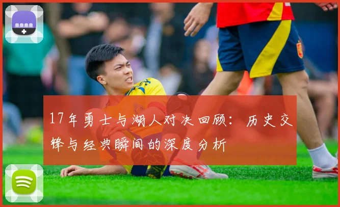 17年勇士与湖人对决回顾：历史交锋与经典瞬间的深度分析