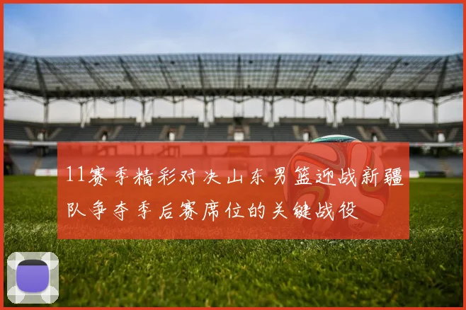 11赛季精彩对决山东男篮迎战新疆队争夺季后赛席位的关键战役