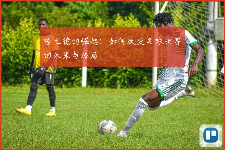 哈兰德的崛起：如何改变足球世界的未来与格局