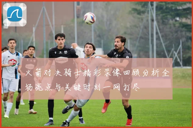 火箭对决骑士精彩录像回顾分析全场亮点与关键时刻一网打尽