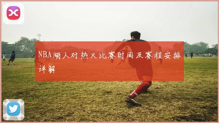 NBA湖人对热火比赛时间及赛程安排详解