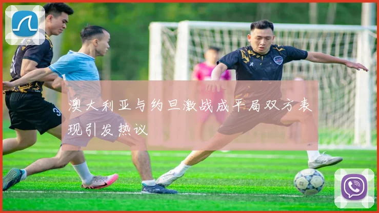 澳大利亚与约旦激战成平局双方表现引发热议