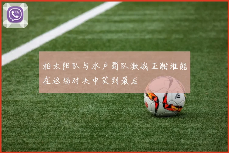 柏太阳队与水户蜀队激战正酣谁能在这场对决中笑到最后