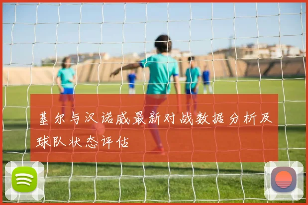 基尔与汉诺威最新对战数据分析及球队状态评估