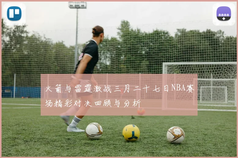 火箭与雷霆激战三月二十七日NBA赛场精彩对决回顾与分析