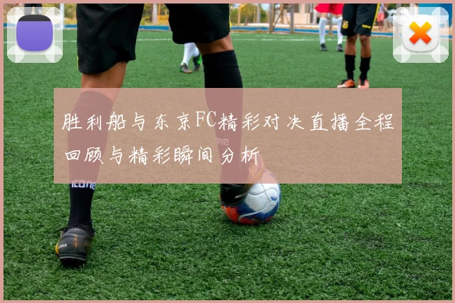 胜利船与东京FC精彩对决直播全程回顾与精彩瞬间分析