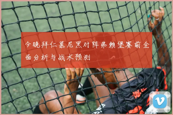 今晚拜仁慕尼黑对阵弗赖堡赛前全面分析与战术预测