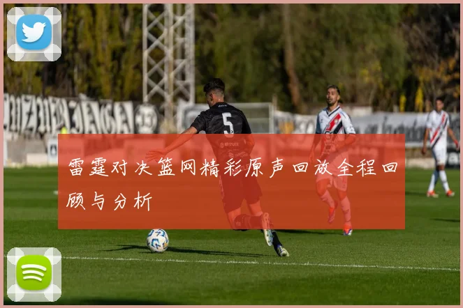 雷霆对决篮网精彩原声回放全程回顾与分析