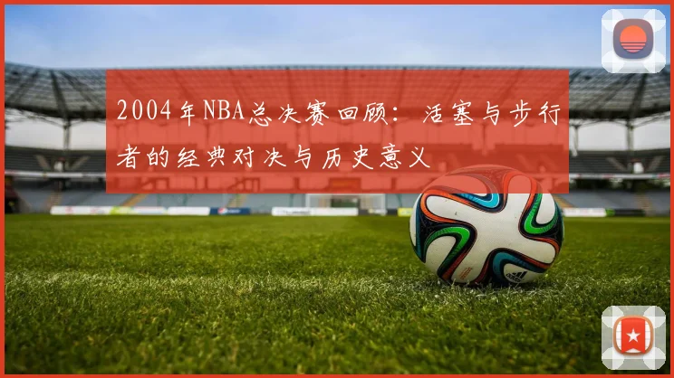 2004年NBA总决赛回顾：活塞与步行者的经典对决与历史意义