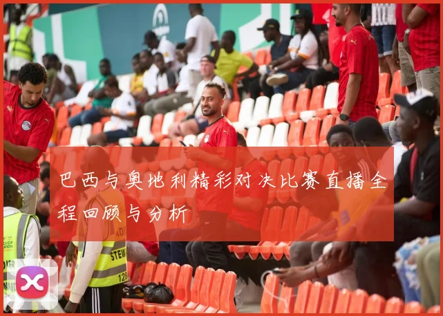 巴西与奥地利精彩对决比赛直播全程回顾与分析