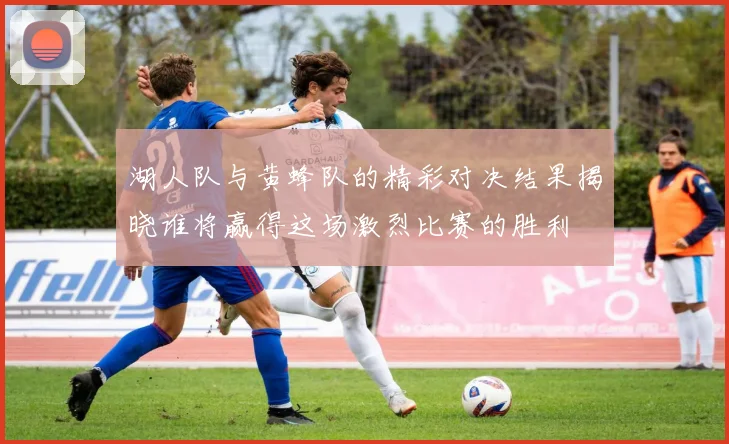 湖人队与黄蜂队的精彩对决结果揭晓谁将赢得这场激烈比赛的胜利