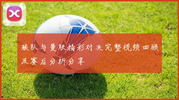 狼队与曼联精彩对决完整视频回顾及赛后分析分享