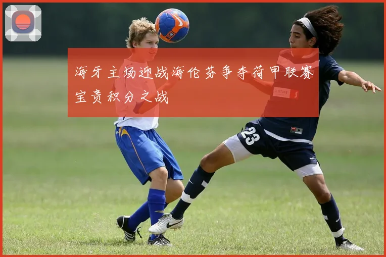 海牙主场迎战海伦芬争夺荷甲联赛宝贵积分之战