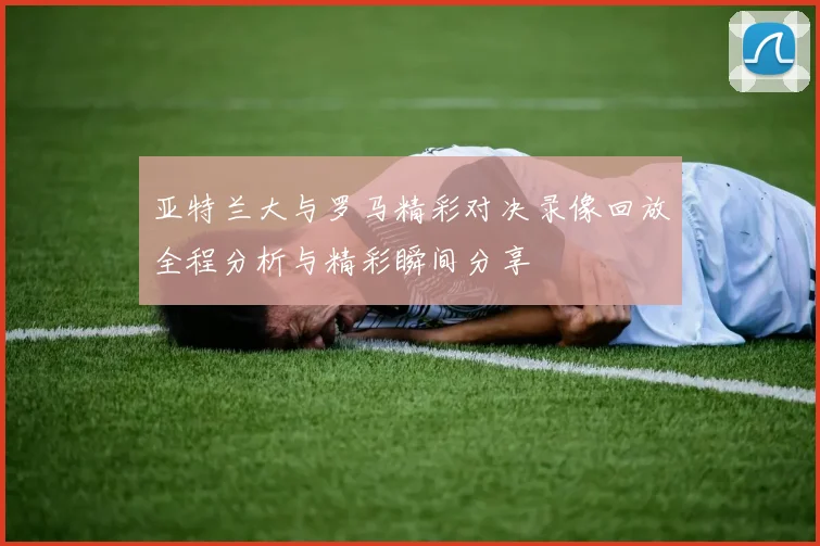 亚特兰大与罗马精彩对决录像回放全程分析与精彩瞬间分享