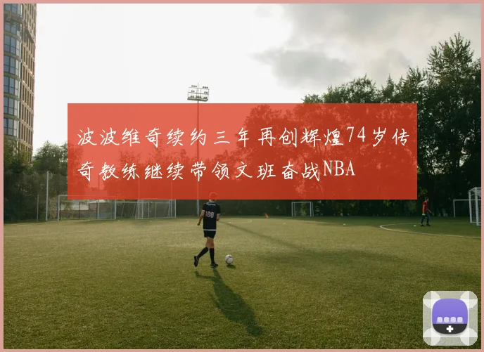 波波维奇续约三年再创辉煌74岁传奇教练继续带领文班奋战NBA