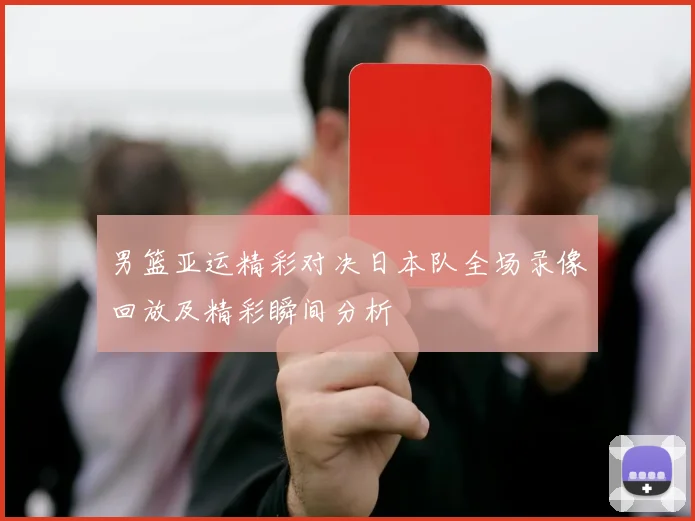 男篮亚运精彩对决日本队全场录像回放及精彩瞬间分析