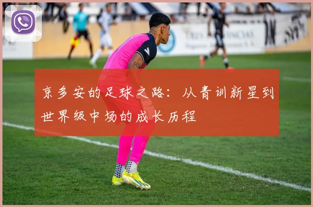 京多安的足球之路：从青训新星到世界级中场的成长历程