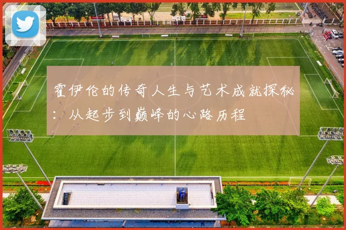 霍伊伦的传奇人生与艺术成就探秘：从起步到巅峰的心路历程