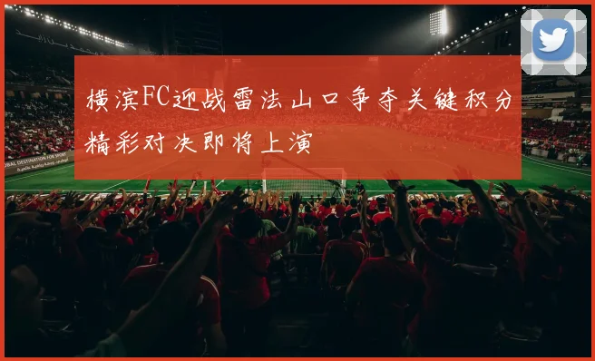 横滨FC迎战雷法山口争夺关键积分精彩对决即将上演