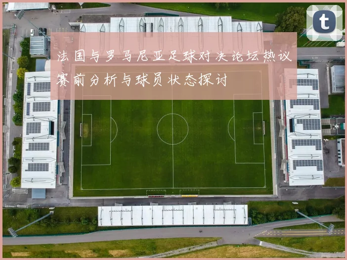 法国与罗马尼亚足球对决论坛热议赛前分析与球员状态探讨