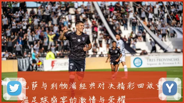 巴萨与利物浦经典对决精彩回放重温足球盛宴的激情与荣耀